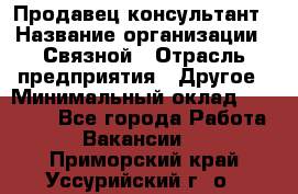 Продавец-консультант › Название организации ­ Связной › Отрасль предприятия ­ Другое › Минимальный оклад ­ 40 000 - Все города Работа » Вакансии   . Приморский край,Уссурийский г. о. 